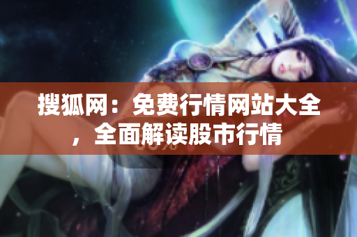 搜狐网：免费行情网站大全，全面解读股市行情 