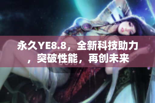 永久YE8.8，全新科技助力，突破性能，再创未来