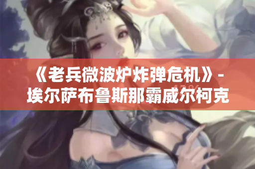 《老兵微波炉炸弹危机》- 埃尔萨布鲁斯那霸威尔柯克镇的惊人故事