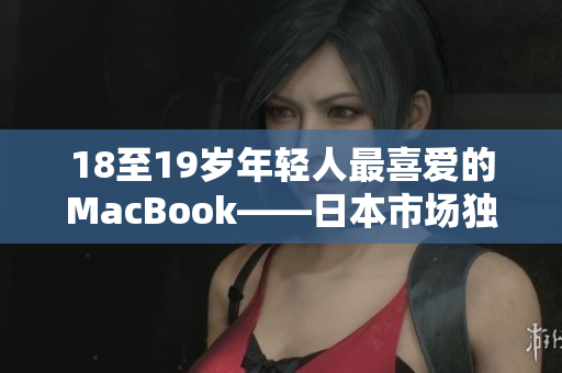 18至19岁年轻人最喜爱的MacBook——日本市场独家热销