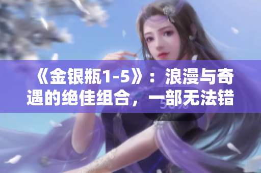 《金银瓶1-5》：浪漫与奇遇的绝佳组合，一部无法错过的古典爱情经典。