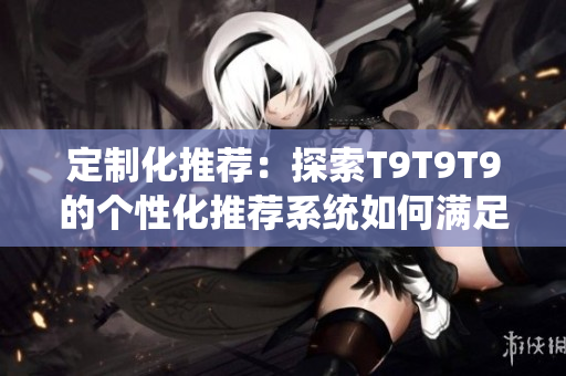 定制化推荐：探索T9T9T9的个性化推荐系统如何满足千人千色的需求