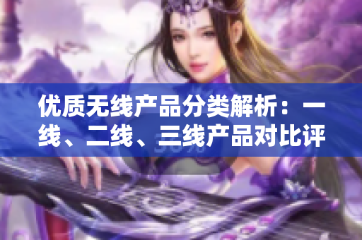 优质无线产品分类解析：一线、二线、三线产品对比评估