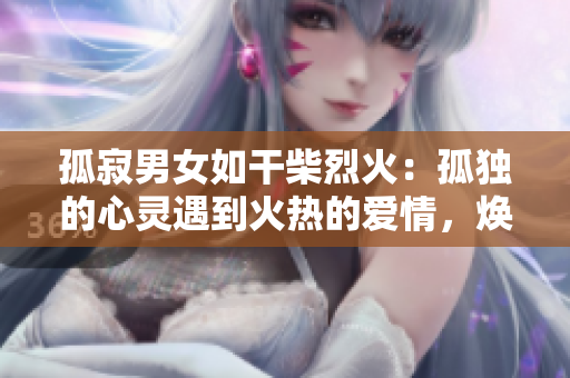 孤寂男女如干柴烈火：孤独的心灵遇到火热的爱情，焕发出令人惊艳的能量