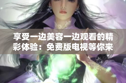 享受一边美容一边观看的精彩体验：免费版电视等你来护肤