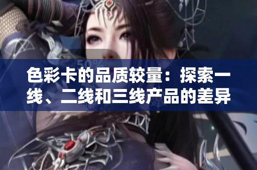 色彩卡的品质较量：探索一线、二线和三线产品的差异与特点