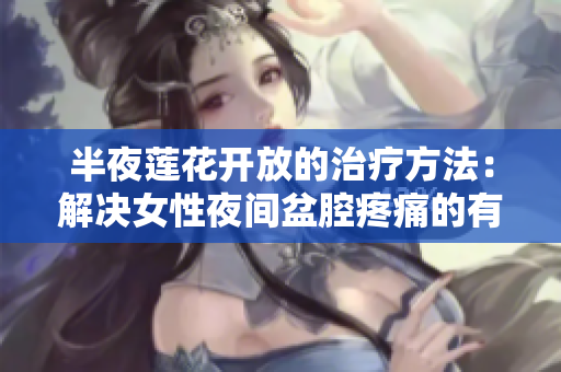 半夜莲花开放的治疗方法：解决女性夜间盆腔疼痛的有效策略