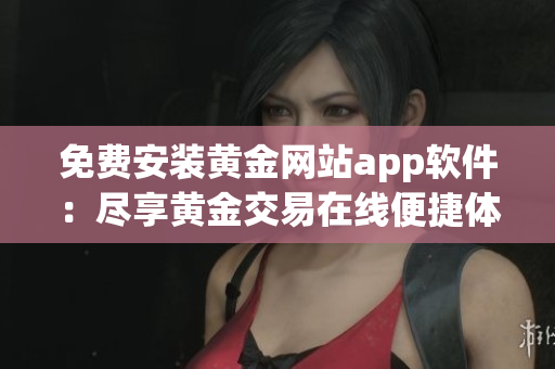 免费安装黄金网站app软件：尽享黄金交易在线便捷体验