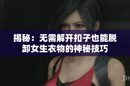 揭秘：无需解开扣子也能脱卸女生衣物的神秘技巧