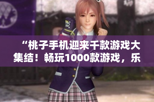 “桃子手机迎来千款游戏大集结！畅玩1000款游戏，乐享无限乐趣！”