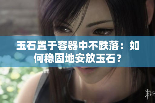 玉石置于容器中不跌落：如何稳固地安放玉石？