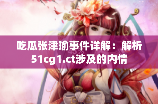 吃瓜张津瑜事件详解：解析51cg1.ct涉及的内情