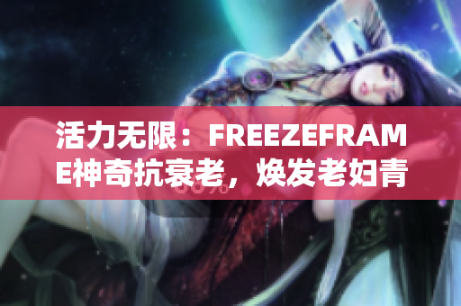 活力无限：FREEZEFRAME神奇抗衰老，焕发老妇青春活力