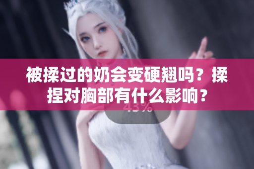 被揉过的奶会变硬翘吗？揉捏对胸部有什么影响？