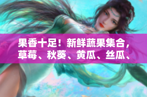 果香十足！新鲜蔬果集合，草莓、秋葵、黄瓜、丝瓜、芭乐等，享用绿巨人美味。
