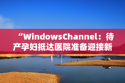 “WindowsChannel：待产孕妇抵达医院准备迎接新生儿”的生产