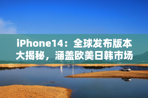 iPhone14：全球发布版本大揭秘，涵盖欧美日韩市场的最新资讯