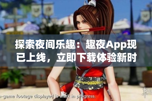 探索夜间乐趣：趣夜App现已上线，立即下载体验新时尚！