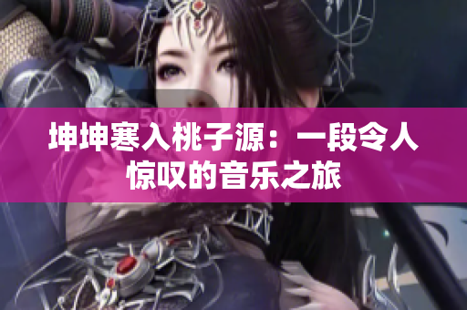坤坤寒入桃子源：一段令人惊叹的音乐之旅