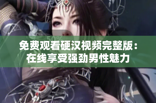 免费观看硬汉视频完整版：在线享受强劲男性魅力