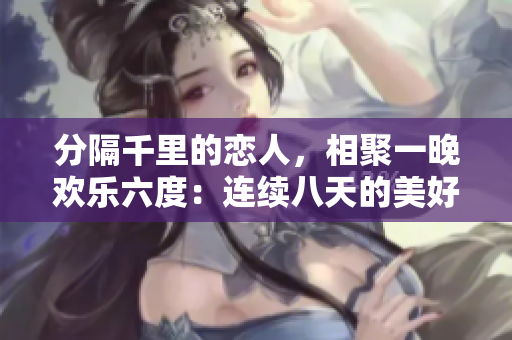 分隔千里的恋人，相聚一晚欢乐六度：连续八天的美好重逢