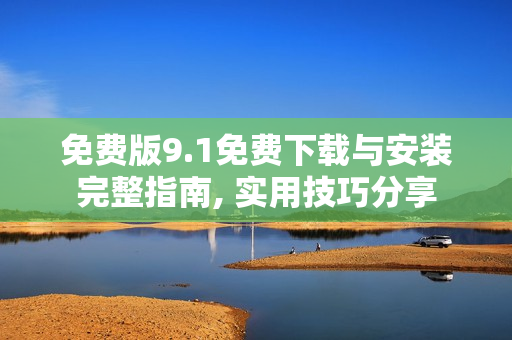 免费版9.1免费下载与安装完整指南, 实用技巧分享