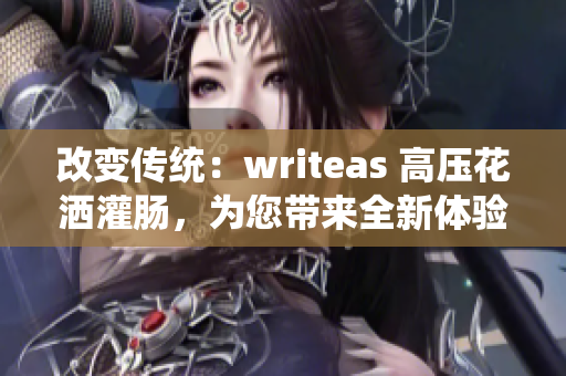 改变传统：writeas 高压花洒灌肠，为您带来全新体验