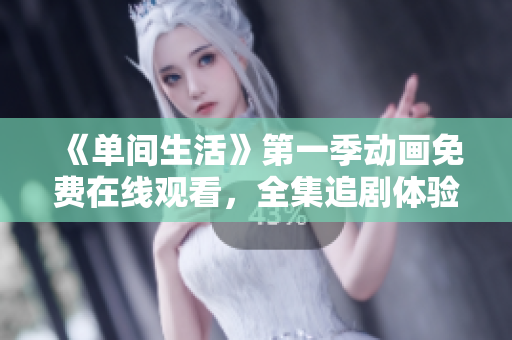 《单间生活》第一季动画免费在线观看，全集追剧体验分享