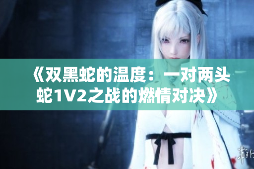 《双黑蛇的温度：一对两头蛇1V2之战的燃情对决》