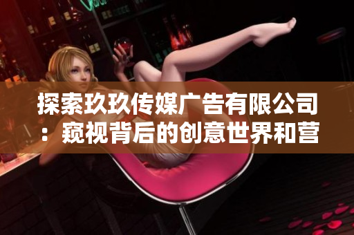 探索玖玖传媒广告有限公司：窥视背后的创意世界和营销奇思妙想
