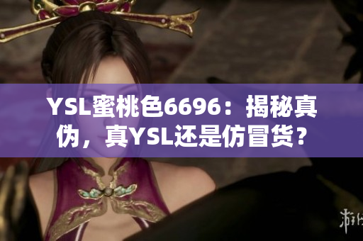 YSL蜜桃色6696：揭秘真伪，真YSL还是仿冒货？