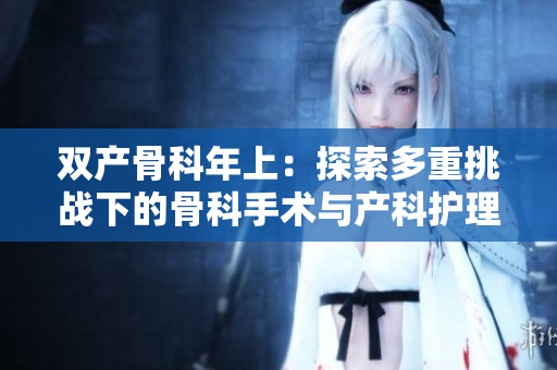 双产骨科年上：探索多重挑战下的骨科手术与产科护理创新