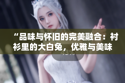 “品味与怀旧的完美融合：衬衫里的大白兔，优雅与美味同在！”
