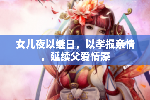 女儿夜以继日，以孝报亲情，延续父爱情深