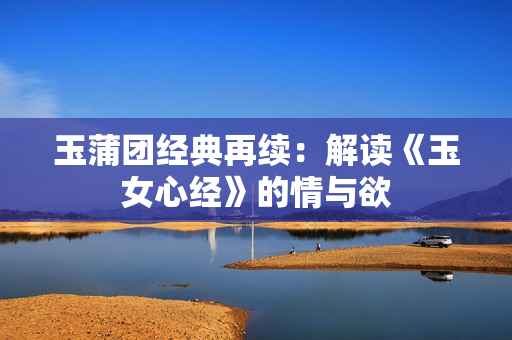 玉蒲团经典再续：解读《玉女心经》的情与欲