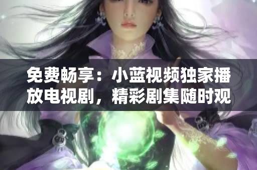 免费畅享：小蓝视频独家播放电视剧，精彩剧集随时观看！