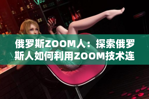 俄罗斯ZOOM人：探索俄罗斯人如何利用ZOOM技术连接全球