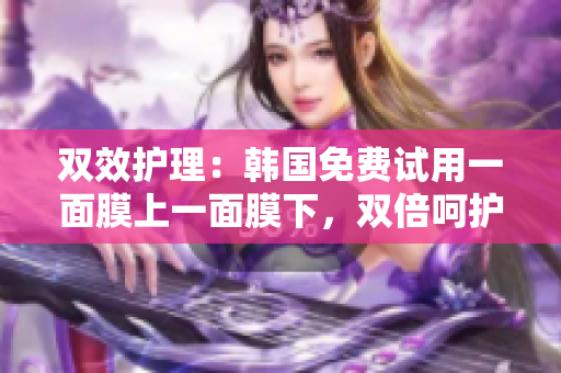 双效护理：韩国免费试用一面膜上一面膜下，双倍呵护皮肤