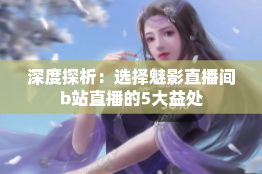 深度探析：选择魅影直播间b站直播的5大益处