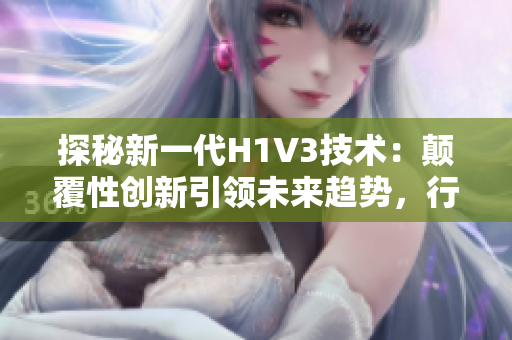 探秘新一代H1V3技术：颠覆性创新引领未来趋势，行业大咖齐聚解读技术革新