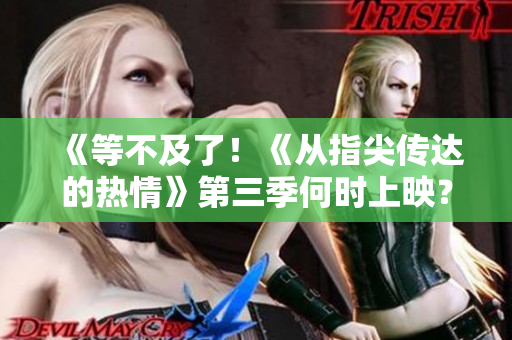 《等不及了！《从指尖传达的热情》第三季何时上映？速看最新消息！》