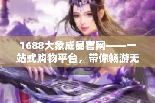 1688大象成品官网——一站式购物平台，带你畅游无限选择的精品世界