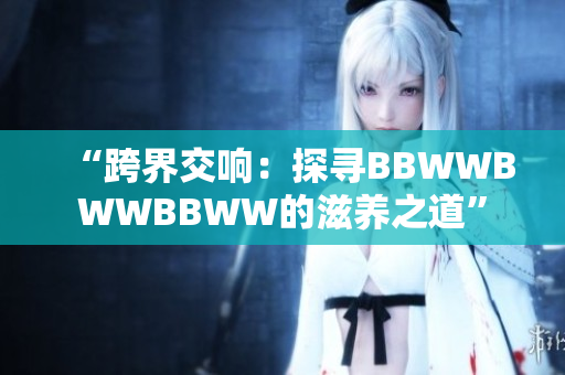 “跨界交响：探寻BBWWBWWBBWW的滋养之道”