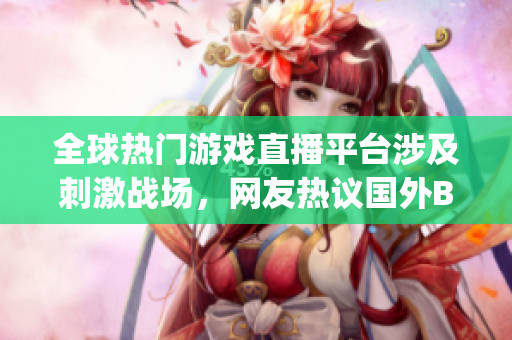 全球热门游戏直播平台涉及刺激战场，网友热议国外B站等直播App