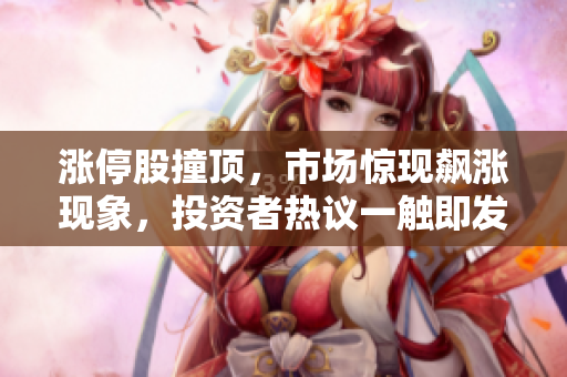 涨停股撞顶，市场惊现飙涨现象，投资者热议一触即发现象