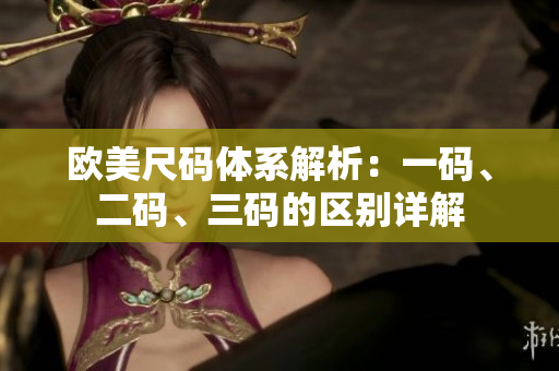 欧美尺码体系解析：一码、二码、三码的区别详解