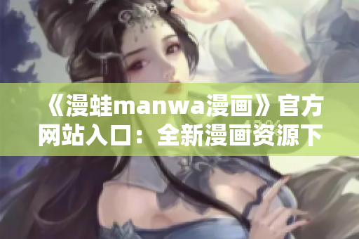 《漫蛙manwa漫画》官方网站入口：全新漫画资源下载平台