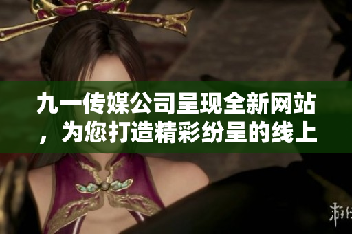 九一传媒公司呈现全新网站，为您打造精彩纷呈的线上体验