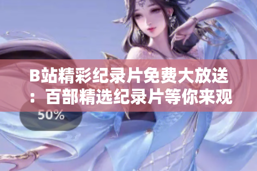 B站精彩纪录片免费大放送：百部精选纪录片等你来观赏！