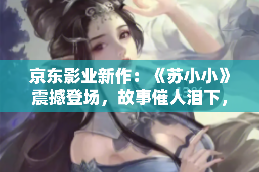 京东影业新作：《苏小小》震撼登场，故事催人泪下，观众赞不绝口！